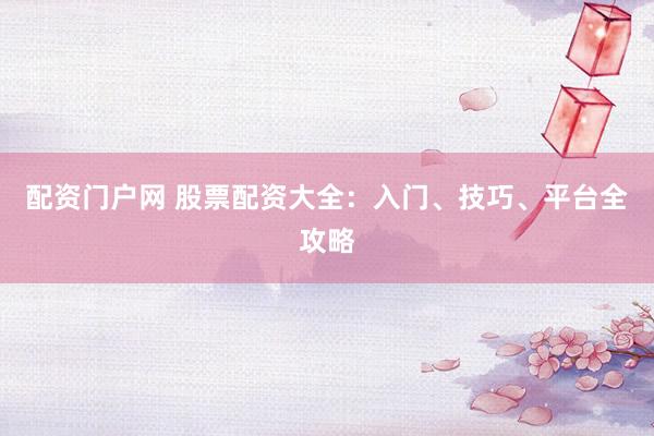 配资门户网 股票配资大全：入门、技巧、平台全攻略