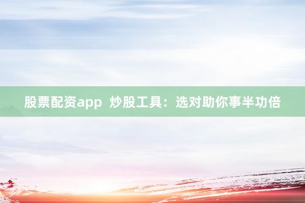 股票配资app  炒股工具：选对助你事半功倍