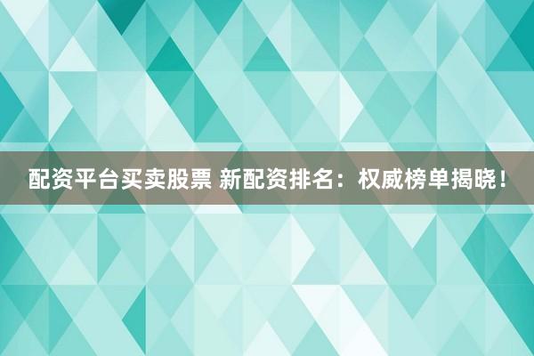 配资平台买卖股票 新配资排名：权威榜单揭晓！
