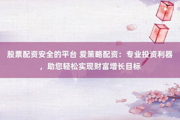 股票配资安全的平台 爱策略配资：专业投资利器，助您轻松实现财富增长目标