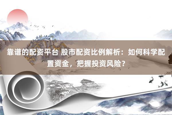 靠谱的配资平台 股市配资比例解析：如何科学配置资金，把握投资风险？