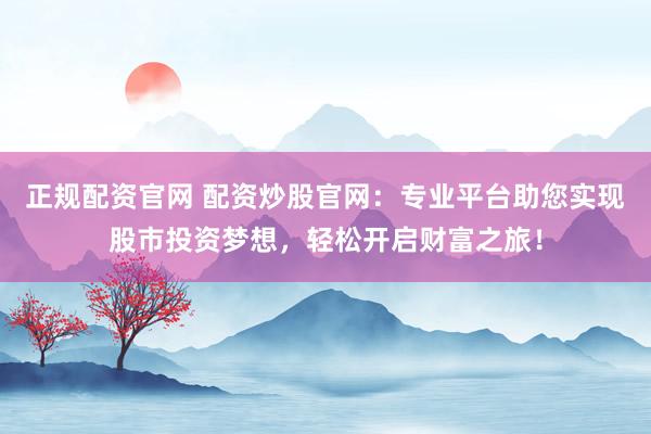 正规配资官网 配资炒股官网：专业平台助您实现股市投资梦想，轻松开启财富之旅！