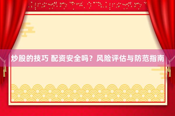 炒股的技巧 配资安全吗？风险评估与防范指南