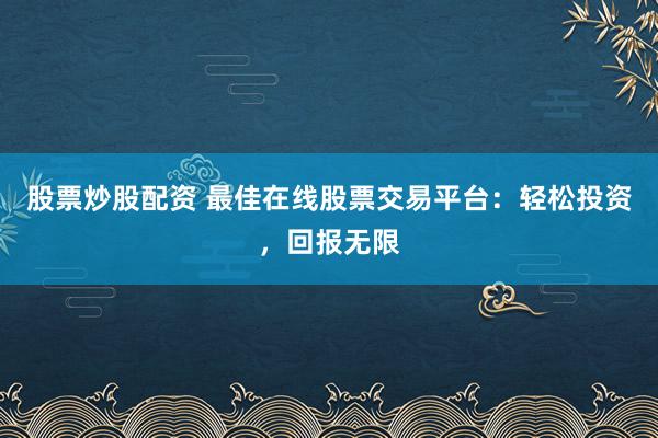 股票炒股配资 最佳在线股票交易平台：轻松投资，回报无限