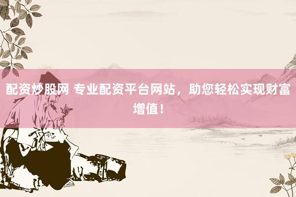配资炒股网 专业配资平台网站，助您轻松实现财富增值！
