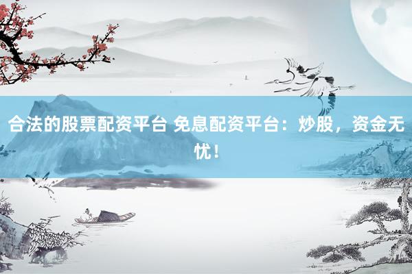 合法的股票配资平台 免息配资平台：炒股，资金无忧！
