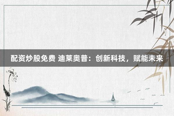 配资炒股免费 迪莱奥普：创新科技，赋能未来