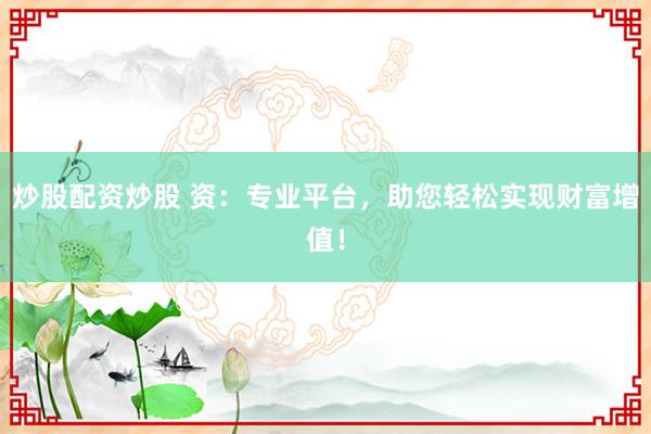 炒股配资炒股 资：专业平台，助您轻松实现财富增值！