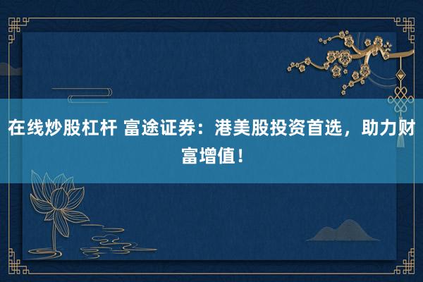 在线炒股杠杆 富途证券：港美股投资首选，助力财富增值！