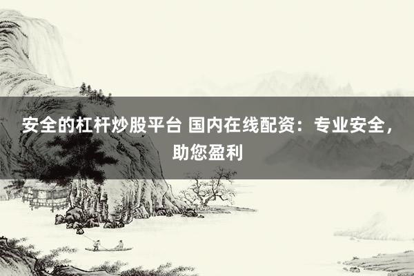 安全的杠杆炒股平台 国内在线配资：专业安全，助您盈利