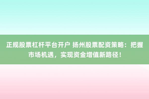 正规股票杠杆平台开户 扬州股票配资策略：把握市场机遇，实现资金增值新路径！