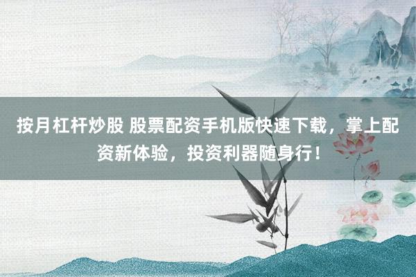 按月杠杆炒股 股票配资手机版快速下载，掌上配资新体验，投资利器随身行！