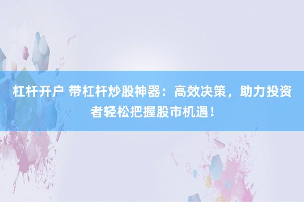 杠杆开户 带杠杆炒股神器：高效决策，助力投资者轻松把握股市机遇！
