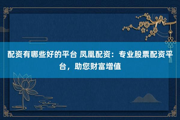配资有哪些好的平台 凤凰配资：专业股票配资平台，助您财富增值