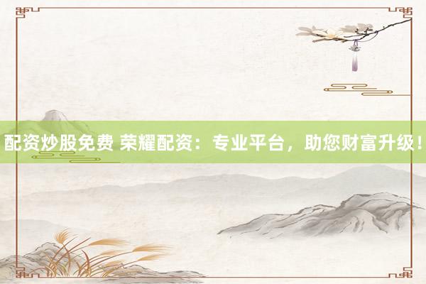配资炒股免费 荣耀配资：专业平台，助您财富升级！
