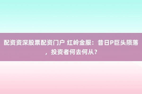 配资资深股票配资门户 红岭金服：昔日P巨头陨落，投资者何去何从？