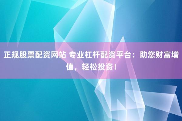 正规股票配资网站 专业杠杆配资平台：助您财富增值，轻松投资！