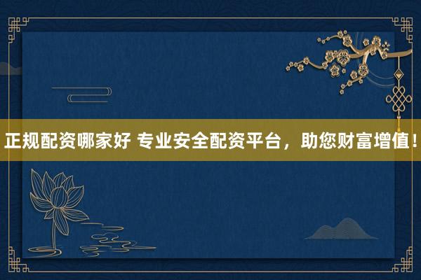 正规配资哪家好 专业安全配资平台，助您财富增值！