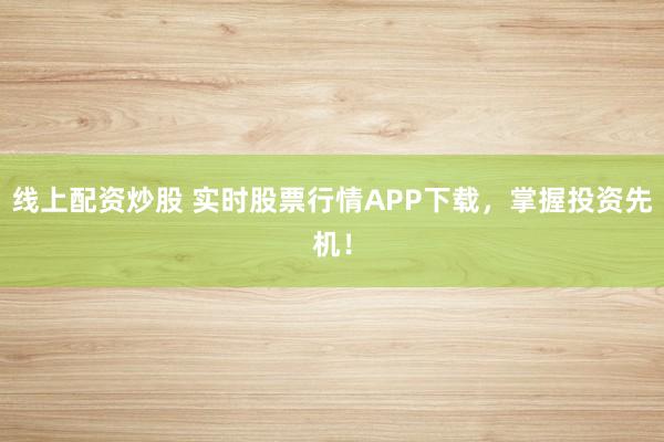 线上配资炒股 实时股票行情APP下载，掌握投资先机！
