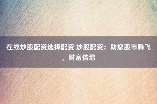 在线炒股配资选择配资 炒股配资：助您股市腾飞，财富倍增