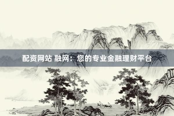 配资网站 融网：您的专业金融理财平台