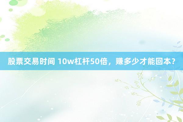 股票交易时间 10w杠杆50倍，赚多少才能回本？
