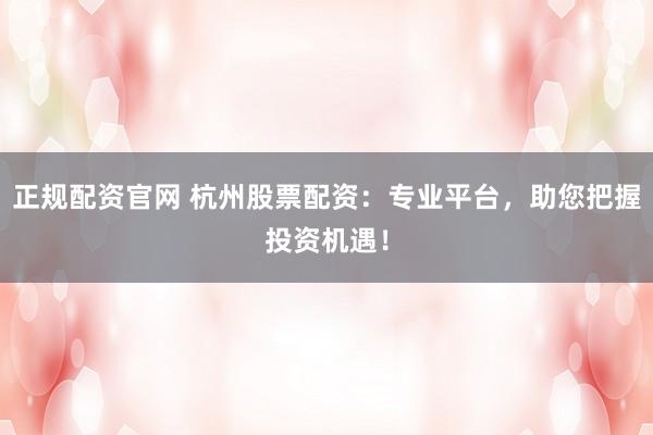 正规配资官网 杭州股票配资：专业平台，助您把握投资机遇！