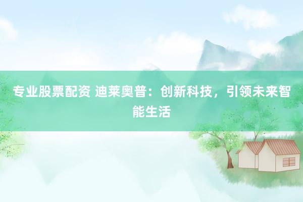 专业股票配资 迪莱奥普：创新科技，引领未来智能生活