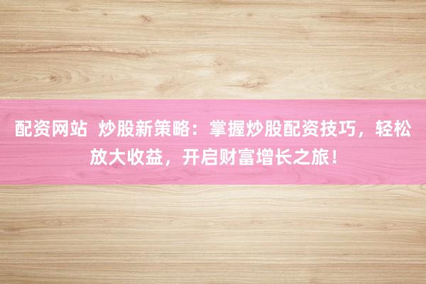 配资网站  炒股新策略：掌握炒股配资技巧，轻松放大收益，开启财富增长之旅！