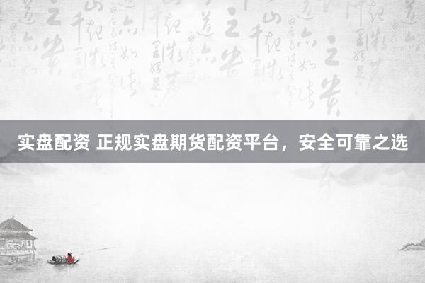 实盘配资 正规实盘期货配资平台，安全可靠之选