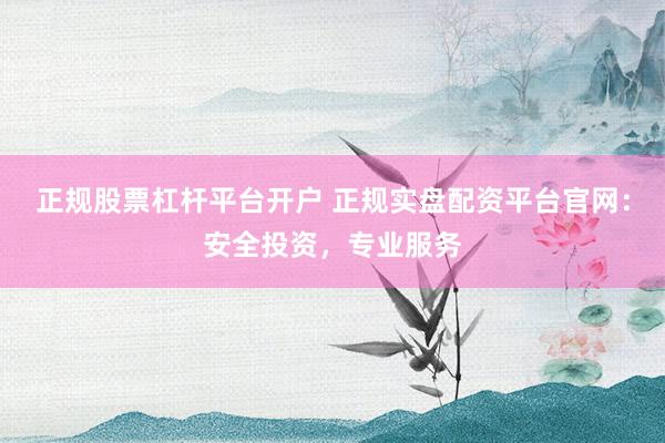 正规股票杠杆平台开户 正规实盘配资平台官网：安全投资，专业服务