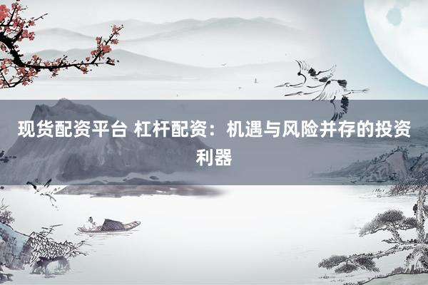 现货配资平台 杠杆配资：机遇与风险并存的投资利器