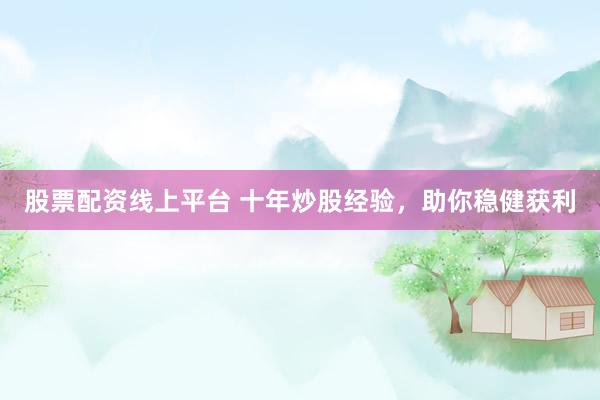 股票配资线上平台 十年炒股经验，助你稳健获利