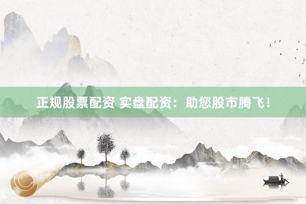 正规股票配资 实盘配资：助您股市腾飞！