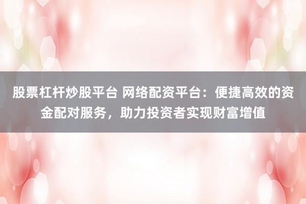 股票杠杆炒股平台 网络配资平台：便捷高效的资金配对服务，助力投资者实现财富增值