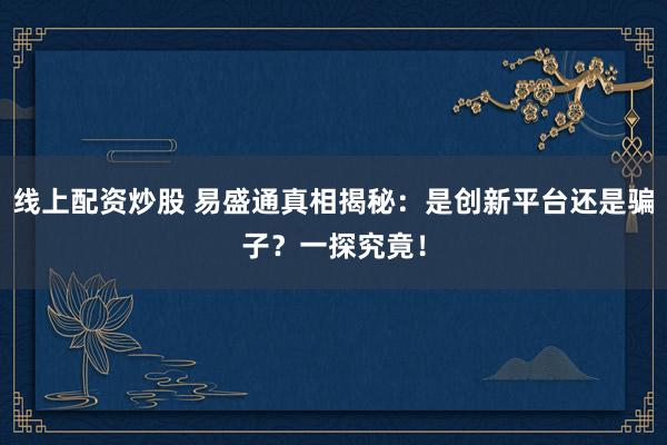 线上配资炒股 易盛通真相揭秘：是创新平台还是骗子？一探究竟！