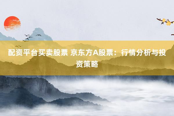 配资平台买卖股票 京东方A股票：行情分析与投资策略