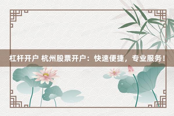 杠杆开户 杭州股票开户：快速便捷，专业服务！