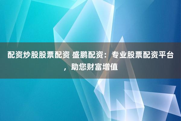 配资炒股股票配资 盛鹏配资：专业股票配资平台，助您财富增值