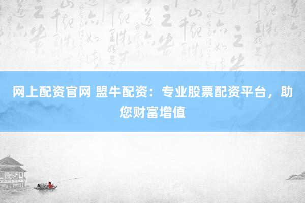 网上配资官网 盟牛配资：专业股票配资平台，助您财富增值