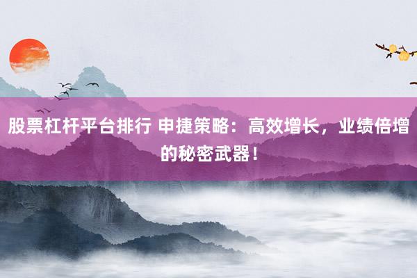 股票杠杆平台排行 申捷策略：高效增长，业绩倍增的秘密武器！
