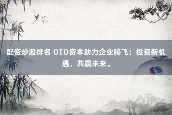 配资炒股排名 OTO资本助力企业腾飞：投资新机遇，共赢未来。