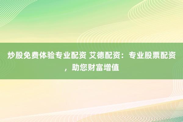炒股免费体验专业配资 艾德配资：专业股票配资，助您财富增值