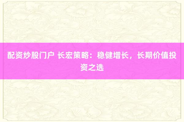 配资炒股门户 长宏策略：稳健增长，长期价值投资之选