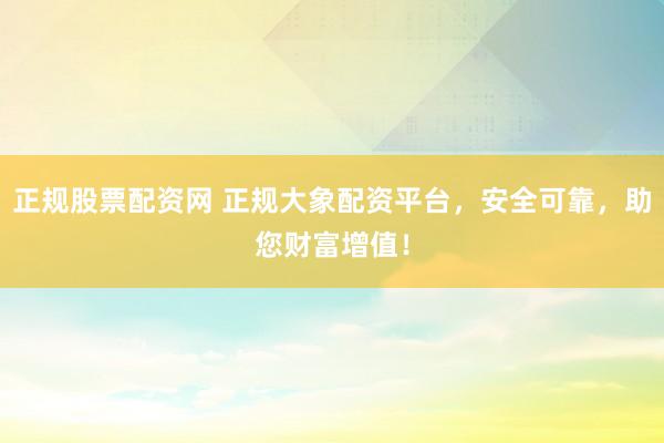 正规股票配资网 正规大象配资平台，安全可靠，助您财富增值！