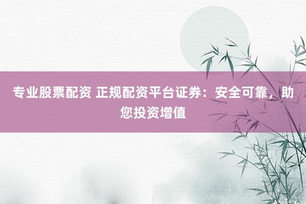 专业股票配资 正规配资平台证券：安全可靠，助您投资增值