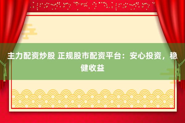 主力配资炒股 正规股市配资平台：安心投资，稳健收益