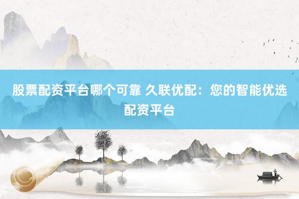 股票配资平台哪个可靠 久联优配：您的智能优选配资平台