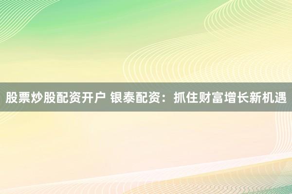 股票炒股配资开户 银泰配资：抓住财富增长新机遇