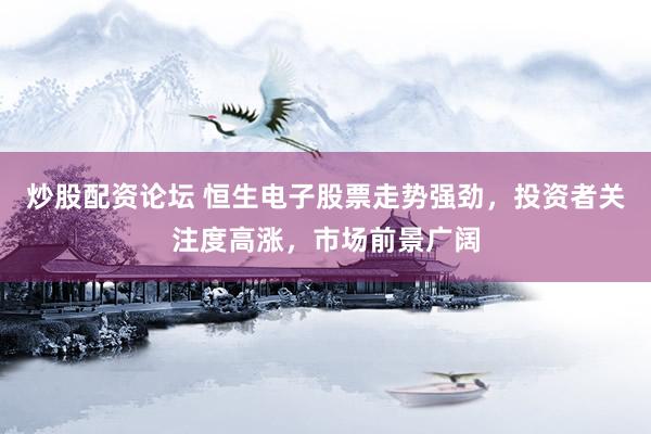 炒股配资论坛 恒生电子股票走势强劲,投资者关注度高涨,市场前景广阔
